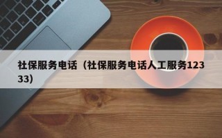 社保服务电话（社保服务电话人工服务12333）