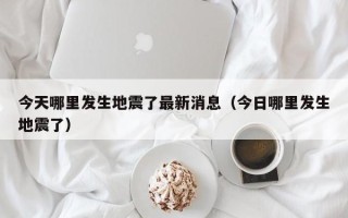 今天哪里发生地震了最新消息（今日哪里发生地震了）