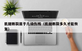 肌腱断裂属于几级伤残（肌腱断裂多久才能恢复）