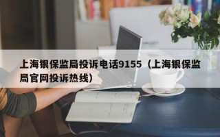 上海银保监局投诉电话9155（上海银保监局官网投诉热线）