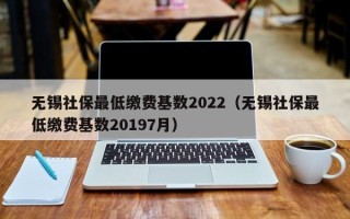 无锡社保最低缴费基数2022（无锡社保最低缴费基数20197月）