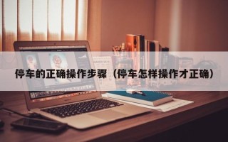 停车的正确操作步骤（停车怎样操作才正确）