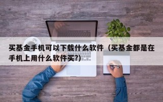 买基金手机可以下载什么软件（买基金都是在手机上用什么软件买?）