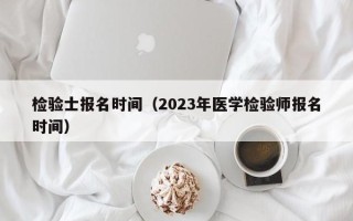 检验士报名时间（2023年医学检验师报名时间）