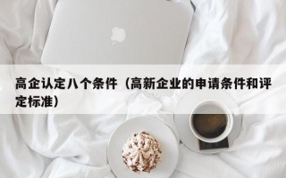 高企认定八个条件（高新企业的申请条件和评定标准）