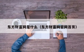 东方财富网是什么（东方财富网官网首页）