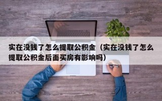 实在没钱了怎么提取公积金（实在没钱了怎么提取公积金后面买房有影响吗）