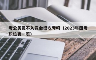 考公务员不入党会很吃亏吗（2023年国考职位表一览）