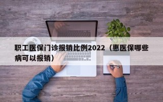 职工医保门诊报销比例2022（惠医保哪些病可以报销）