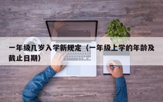 一年级几岁入学新规定（一年级上学的年龄及截止日期）