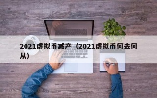 2021虚拟币减产（2021虚拟币何去何从）