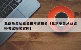 北京基金从业资格考试报名（北京基金从业资格考试报名官网）