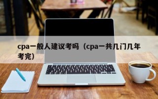 cpa一般人建议考吗（cpa一共几门几年考完）