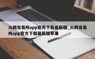 火网交易所app官方下载最新版_火网交易所app官方下载最新版苹果