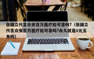 张国立代言众安百万医疗险可靠吗?（张国立代言众安百万医疗险可靠吗?永久就是8元五角吗）