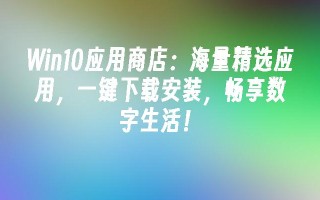 Win10应用商店：海量精选应用，一键下载安装，畅享数字生活！