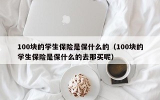 100块的学生保险是保什么的（100块的学生保险是保什么的去那买呢）