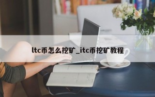 ltc币怎么挖矿_itc币挖矿教程