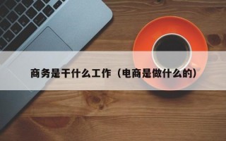 商务是干什么工作（电商是做什么的）