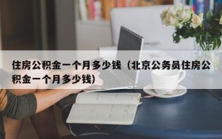 住房公积金一个月多少钱（北京公务员住房公积金一个月多少钱）