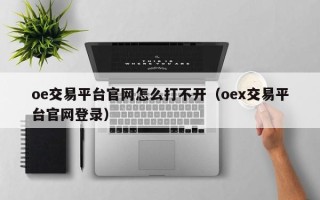 oe交易平台官网怎么打不开（oex交易平台官网登录）