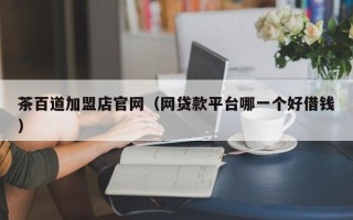 茶百道加盟店官网（网贷款平台哪一个好借钱）