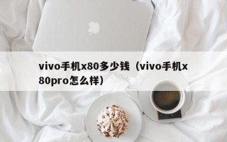 vivo手机x80多少钱（vivo手机x80pro怎么样）