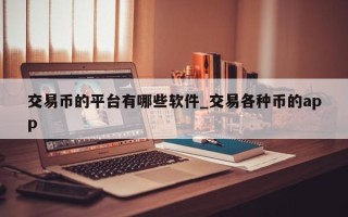 交易币的平台有哪些软件_交易各种币的app