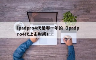 ipadpro4代是哪一年的（ipadpro4代上市时间）