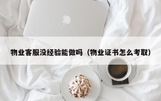 物业客服没经验能做吗（物业证书怎么考取）