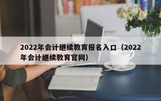 2022年会计继续教育报名入口（2022年会计继续教育官网）