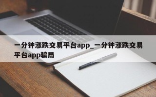 一分钟涨跌交易平台app_一分钟涨跌交易平台app骗局