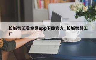 长城智汇贵金属app下载官方_长城智慧工厂