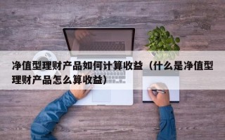 净值型理财产品如何计算收益（什么是净值型理财产品怎么算收益）