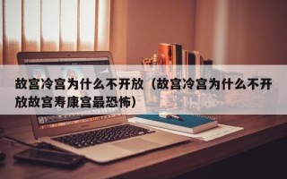 故宫冷宫为什么不开放（故宫冷宫为什么不开放故宫寿康宫最恐怖）