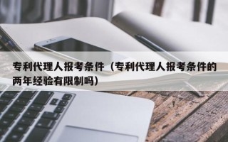 专利代理人报考条件（专利代理人报考条件的两年经验有限制吗）