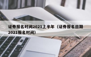 证券报名时间2021上半年（证券报名日期2021报名时间）