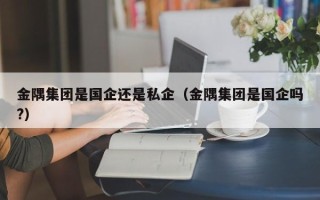 金隅集团是国企还是私企（金隅集团是国企吗?）