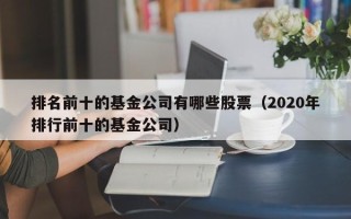 排名前十的基金公司有哪些股票（2020年排行前十的基金公司）