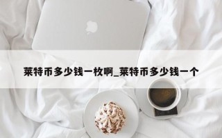 莱特币多少钱一枚啊_莱特币多少钱一个