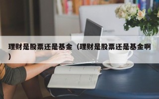 理财是股票还是基金（理财是股票还是基金啊）