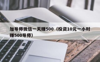 加导师微信一天赚500（投资10元一小时赚500导师）