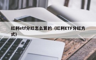 红利etf分红怎么算的（红利ETF分红方式）