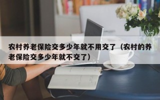 农村养老保险交多少年就不用交了（农村的养老保险交多少年就不交了）