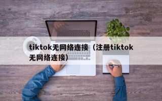 tiktok无网络连接（注册tiktok无网络连接）