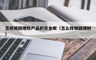 怎样赎回理财产品的资金呢（怎么样赎回理财）