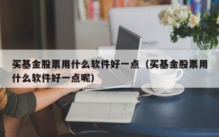 买基金股票用什么软件好一点（买基金股票用什么软件好一点呢）