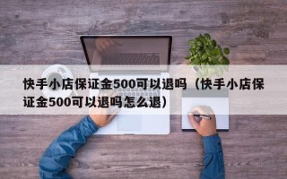 快手小店保证金500可以退吗（快手小店保证金500可以退吗怎么退）