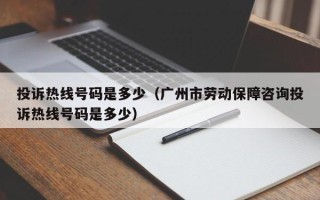 投诉热线号码是多少（广州市劳动保障咨询投诉热线号码是多少）