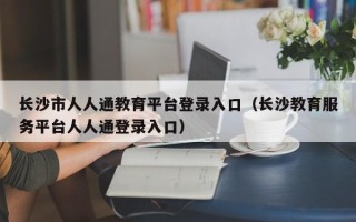 长沙市人人通教育平台登录入口（长沙教育服务平台人人通登录入口）